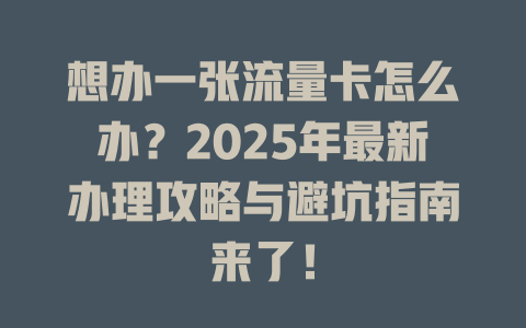 想办一张流量卡怎么办？2025年最新办理攻略与避坑指南来了！
