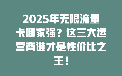 2025年无限流量卡哪家强？这三大运营商谁才是性价比之王！