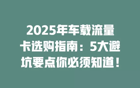 2025年车载流量卡选购指南：5大避坑要点你必须知道！