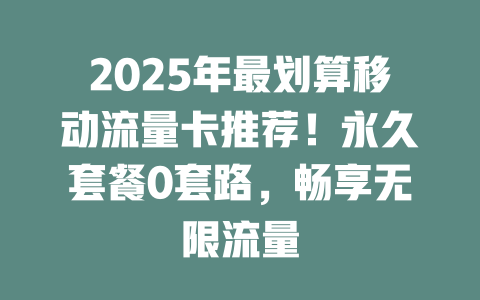 2025年最划算移动流量卡推荐！永久套餐0套路，畅享无限流量