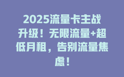 2025流量卡主战升级！无限流量+超低月租，告别流量焦虑！