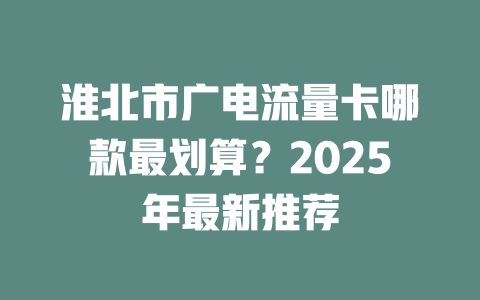 淮北市广电流量卡哪款最划算？2025年最新推荐