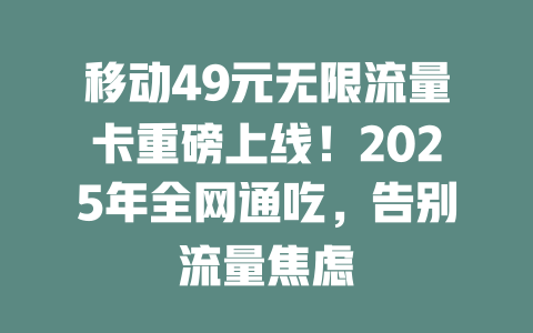 移动49元无限流量卡重磅上线！2025年全网通吃，告别流量焦虑