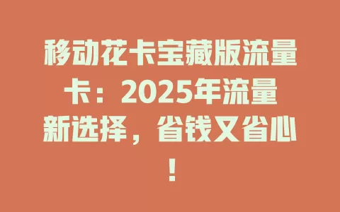 移动花卡宝藏版流量卡：2025年流量新选择，省钱又省心！