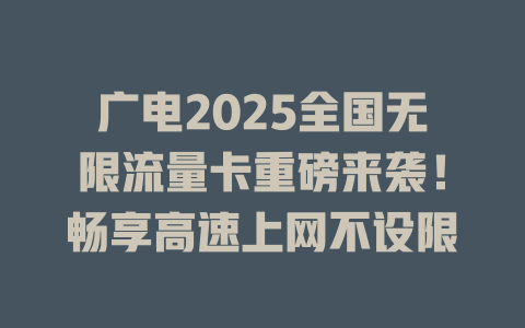 广电2025全国无限流量卡重磅来袭！畅享高速上网不设限