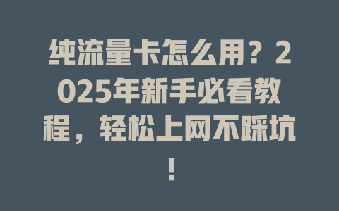 纯流量卡怎么用？2025年新手必看教程，轻松上网不踩坑！