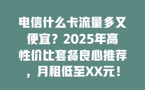 电信什么卡流量多又便宜？2025年高性价比套餐良心推荐，月租低至XX元！