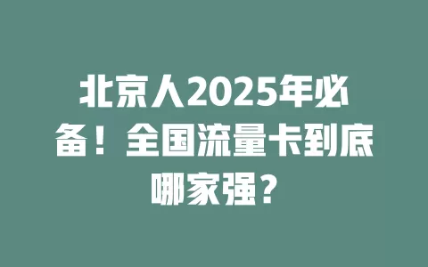 北京人2025年必备！全国流量卡到底哪家强？