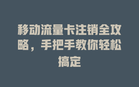 移动流量卡注销全攻略，手把手教你轻松搞定