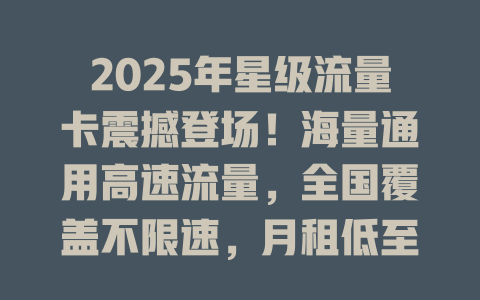2025年星级流量卡震撼登场！海量通用高速流量，全国覆盖不限速，月租低至惊人价