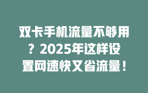双卡手机流量不够用？2025年这样设置网速快又省流量！