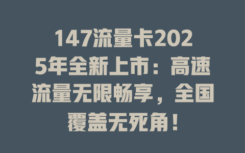 147流量卡2025年全新上市：高速流量无限畅享，全国覆盖无死角！