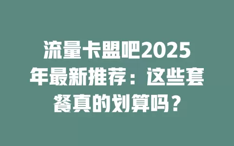 流量卡盟吧2025年最新推荐：这些套餐真的划算吗？