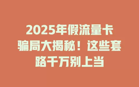 2025年假流量卡骗局大揭秘！这些套路千万别上当