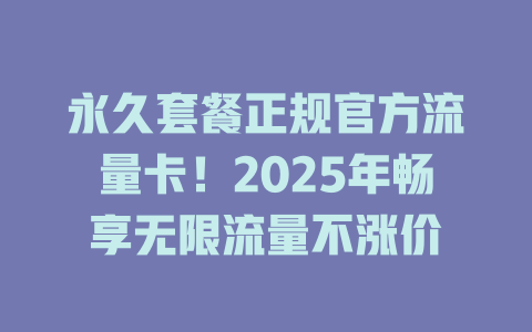 永久套餐正规官方流量卡！2025年畅享无限流量不涨价