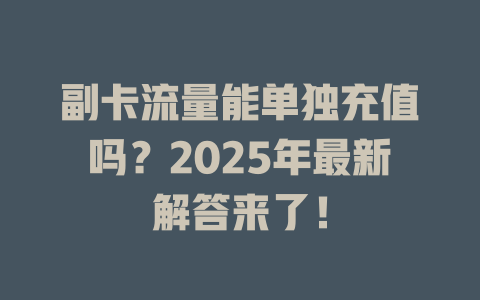 副卡流量能单独充值吗？2025年最新解答来了！
