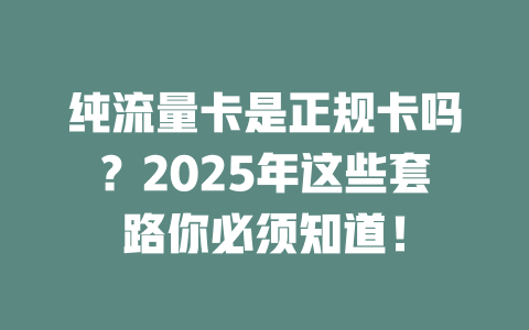 纯流量卡是正规卡吗？2025年这些套路你必须知道！