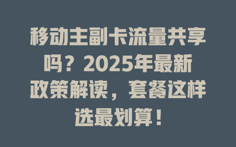 移动主副卡流量共享吗？2025年最新政策解读，套餐这样选最划算！