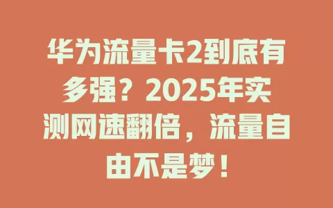 华为流量卡2到底有多强？2025年实测网速翻倍，流量自由不是梦！