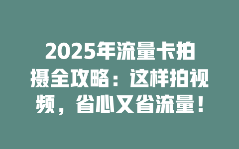2025年流量卡拍摄全攻略：这样拍视频，省心又省流量！