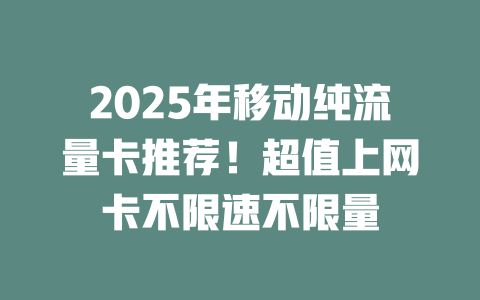 2025年移动纯流量卡推荐！超值上网卡不限速不限量