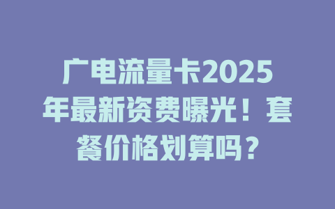 广电流量卡2025年最新资费曝光！套餐价格划算吗？