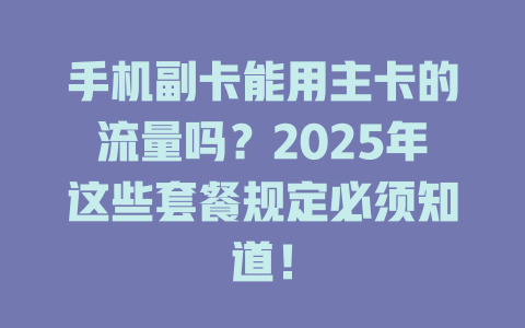 手机副卡能用主卡的流量吗？2025年这些套餐规定必须知道！