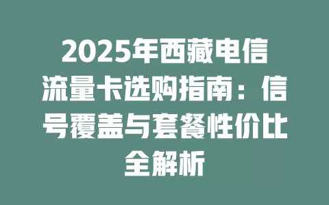 2025年西藏电信流量卡选购指南：信号覆盖与套餐性价比全解析