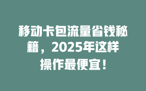 移动卡包流量省钱秘籍，2025年这样操作最便宜！