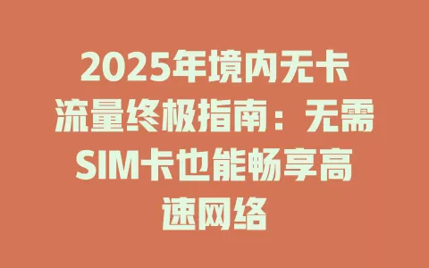 2025年境内无卡流量终极指南：无需SIM卡也能畅享高速网络