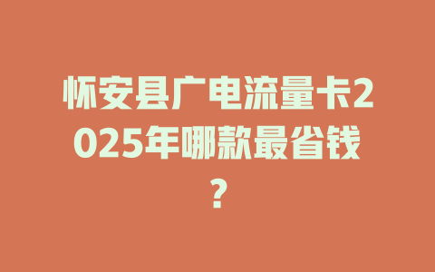 怀安县广电流量卡2025年哪款最省钱？