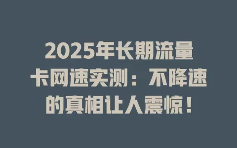 2025年长期流量卡网速实测：不降速的真相让人震惊！