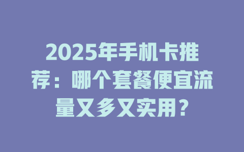 2025年手机卡推荐：哪个套餐便宜流量又多又实用？