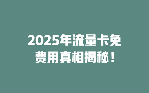 2025年流量卡免费用真相揭秘！