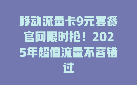 移动流量卡9元套餐官网限时抢！2025年超值流量不容错过