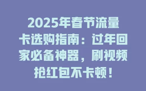 2025年春节流量卡选购指南：过年回家必备神器，刷视频抢红包不卡顿！