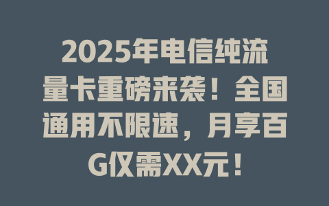 2025年电信纯流量卡重磅来袭！全国通用不限速，月享百G仅需XX元！