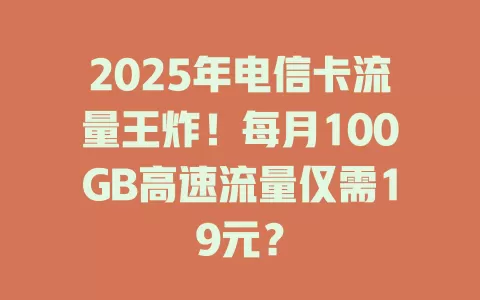 2025年电信卡流量王炸！每月100GB高速流量仅需19元？