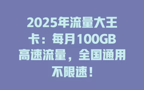 2025年流量大王卡：每月100GB高速流量，全国通用不限速！