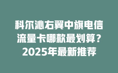 科尔沁右翼中旗电信流量卡哪款最划算？2025年最新推荐