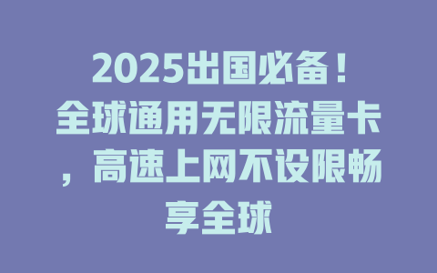 2025出国必备！全球通用无限流量卡，高速上网不设限畅享全球