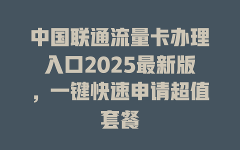 中国联通流量卡办理入口2025最新版，一键快速申请超值套餐