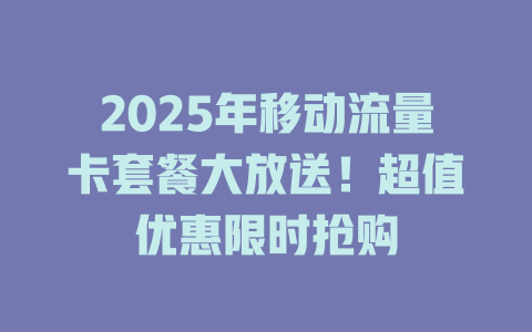 2025年移动流量卡套餐大放送！超值优惠限时抢购