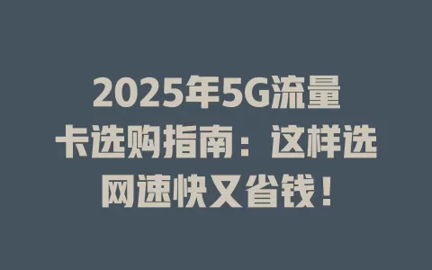 2025年5G流量卡选购指南：这样选网速快又省钱！
