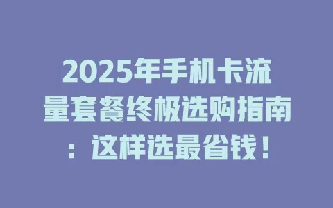 2025年手机卡流量套餐终极选购指南：这样选最省钱！
