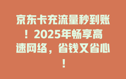 京东卡充流量秒到账！2025年畅享高速网络，省钱又省心！