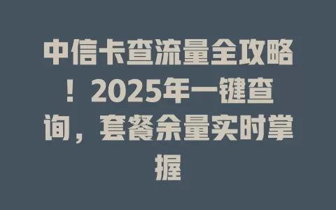 中信卡查流量全攻略！2025年一键查询，套餐余量实时掌握