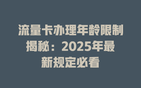 流量卡办理年龄限制揭秘：2025年最新规定必看
