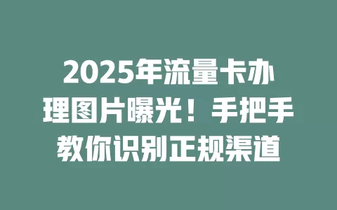 2025年流量卡办理图片曝光！手把手教你识别正规渠道