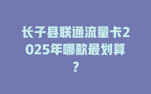 长子县联通流量卡2025年哪款最划算？